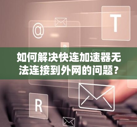 如何解决快连加速器无法连接到外网的问题? 如何解决快连加速器无法连接到外网的问题?