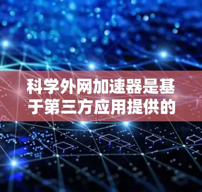 科学外网加速器是基于第三方应用提供的功能，主要用于加速下载网站或提供其他资源搜索和聊天功能。以下是关于科学外网加速器的详细信息