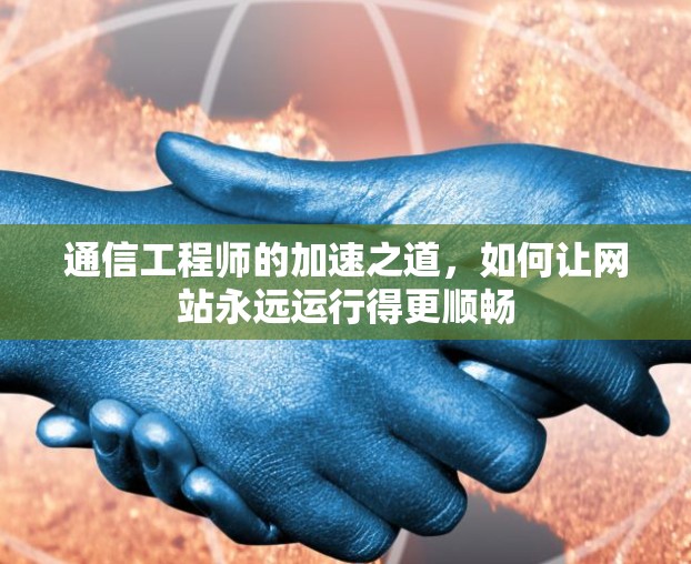 通信工程师的加速之道,如何让网站永远运行得更顺畅 通信工程师的加速之道,如何让网站永远运行得更顺畅