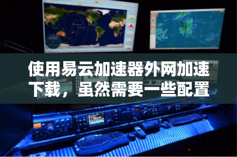 使用易云加速器外网加速下载,虽然需要一些配置,但也能显著提升下载速度。以下是一步步的指南,帮助你顺利使用该工具 使用易云加速器外网加速下载,虽然需要一些配置,但也能显著提升下载速度。以下是一步步的指南,帮助你顺利使用该工具