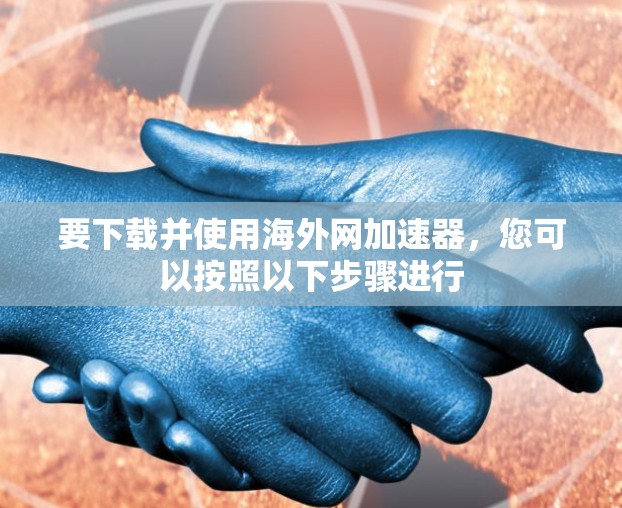 要下载并使用海外网加速器,您可以按照以下步骤进行 要下载并使用海外网加速器,您可以按照以下步骤进行