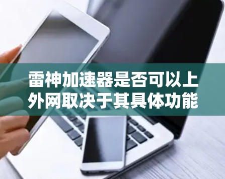 雷神加速器是否可以上外网取决于其具体功能和网络要求。以下是详细的步骤和建议 雷神加速器是否可以上外网取决于其具体功能和网络要求。以下是详细的步骤和建议