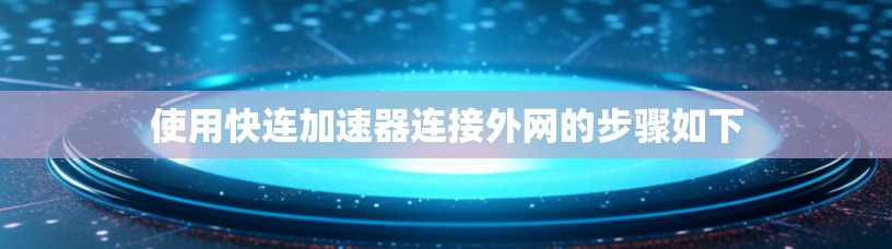 使用快连加速器连接外网的步骤如下 使用快连加速器连接外网的步骤如下