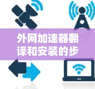 外网加速器翻译和安装的步骤如下 外网加速器翻译和安装的步骤如下