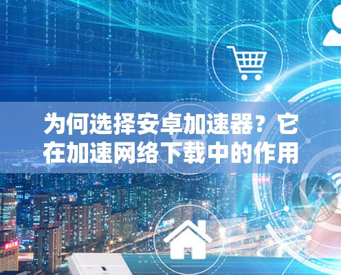 为何选择安卓加速器?它在加速网络下载中的作用及使用技巧 为何选择安卓加速器?它在加速网络下载中的作用及使用技巧