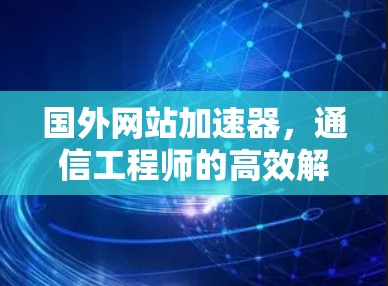 国外网站加速器,通信工程师的高效解决方案 国外网站加速器,通信工程师的高效解决方案