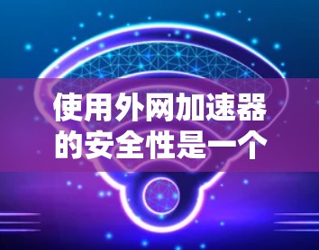 使用外网加速器的安全性是一个多方面的考量,涉及技术、漏洞、防护、稳定性、数据保护等多个方面。以下是对该问题的逐步解答 使用外网加速器的安全性是一个多方面的考量,涉及技术、漏洞、防护、稳定性、数据保护等多个方面。以下是对该问题的逐步解答