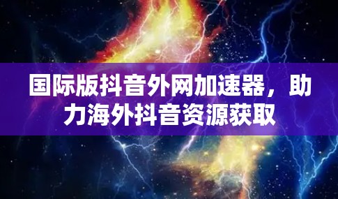 国际版抖音外网加速器,助力海外抖音资源获取 国际版抖音外网加速器,助力海外抖音资源获取