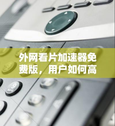 外网看片加速器免费版,用户如何高效利用网络资源 外网看片加速器免费版,用户如何高效利用网络资源