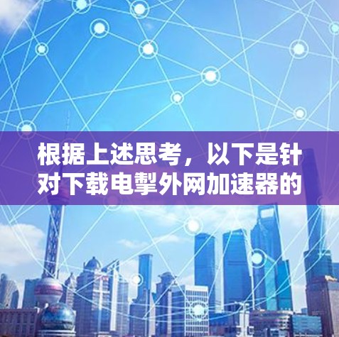根据上述思考,以下是针对下载电掣外网加速器的免费版的逐步指南 根据上述思考,以下是针对下载电掣外网加速器的免费版的逐步指南