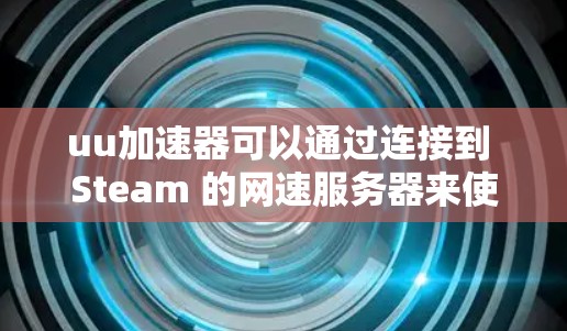 uu加速器可以通过连接到 Steam 的网速服务器来使用。具体步骤如下 uu加速器可以通过连接到 Steam 的网速服务器来使用。具体步骤如下