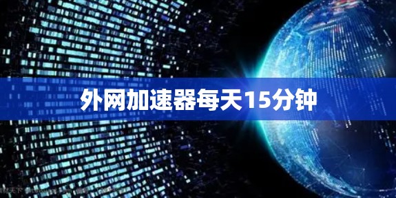 外网加速器每天15分钟 外网加速器每天15分钟