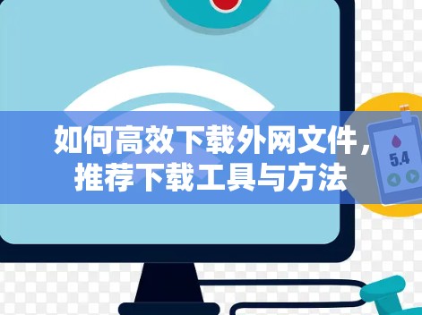 如何高效下载外网文件,推荐下载工具与方法 如何高效下载外网文件,推荐下载工具与方法