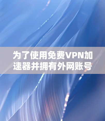 为了使用免费VPN加速器并拥有外网账号密码,以下是一步步的建议 为了使用免费VPN加速器并拥有外网账号密码,以下是一步步的建议