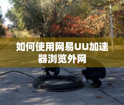 如何使用网易UU加速器浏览外网 如何使用网易UU加速器浏览外网