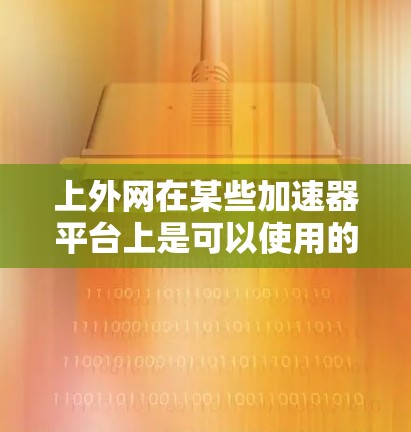上外网在某些加速器平台上是可以使用的,但具体情况取决于具体的加速器软件和平台的限制。以下是一些建议 上外网在某些加速器平台上是可以使用的,但具体情况取决于具体的加速器软件和平台的限制。以下是一些建议