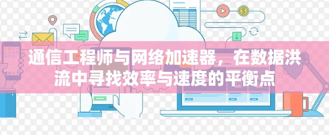 通信工程师与网络加速器,在数据洪流中寻找效率与速度的平衡点 通信工程师与网络加速器,在数据洪流中寻找效率与速度的平衡点