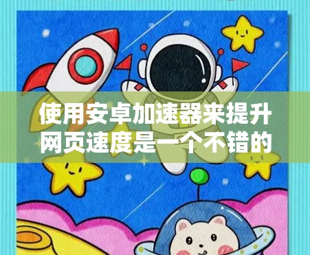 使用安卓加速器来提升网页速度是一个不错的选择,但需要仔细考虑它的各种参数和功能。以下是一个有条理的步骤指南,帮助你有效地使用安卓加速器 使用安卓加速器来提升网页速度是一个不错的选择,但需要仔细考虑它的各种参数和功能。以下是一个有条理的步骤指南,帮助你有效地使用安卓加速器