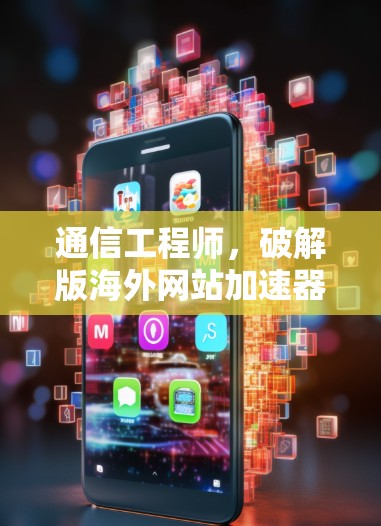 通信工程师,破解版海外网站加速器的使命与挑战 通信工程师,破解版海外网站加速器的使命与挑战