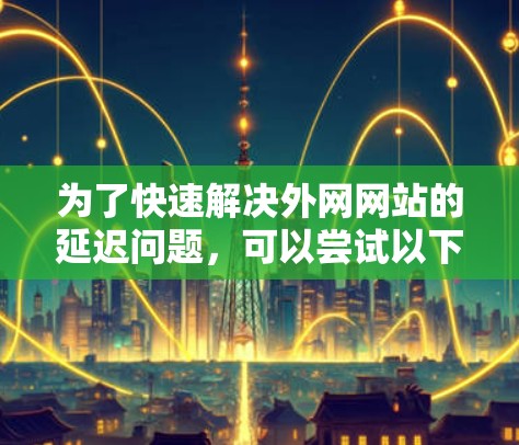为了快速解决外网网站的延迟问题,可以尝试以下步骤 为了快速解决外网网站的延迟问题,可以尝试以下步骤