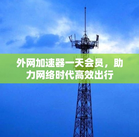 外网加速器一天会员,助力网络时代高效出行 外网加速器一天会员,助力网络时代高效出行