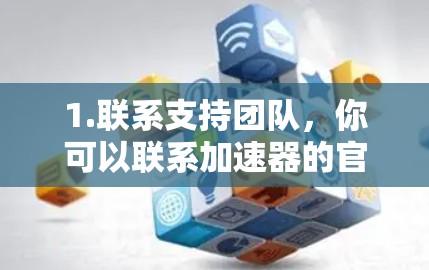 1.联系支持团队,你可以联系加速器的官方客服或技术支持团队,说明你已经试用了超过规定时间,并请求延长试用期。这可以帮助加速器方面了解你的使用情况,进而提供更合适的解决方案 1.联系支持团队,你可以联系加速器的官方客服或技术支持团队,说明你已经试用了超过规定时间,并请求延长试用期。这可以帮助加速器方面了解你的使用情况,进而提供更合适的解决方案