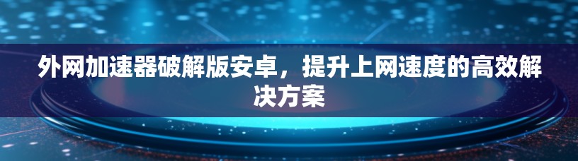 外网加速器破解版安卓,提升上网速度的高效解决方案 外网加速器破解版安卓,提升上网速度的高效解决方案