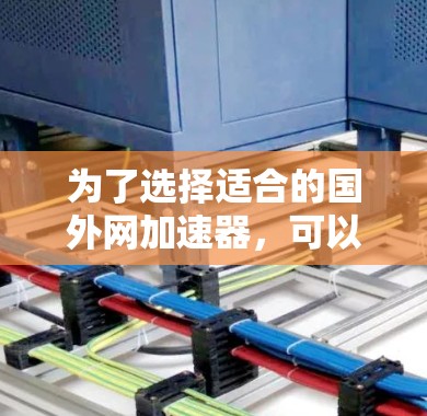 为了选择适合的国外网加速器,可以按照以下步骤进行 为了选择适合的国外网加速器,可以按照以下步骤进行