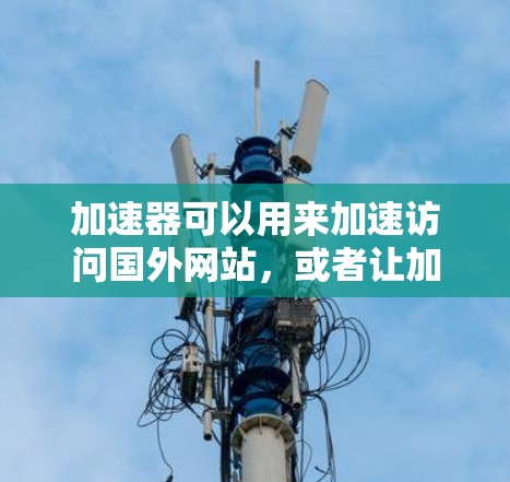 加速器可以用来加速访问国外网站,或者让加速器本身能够访问国外网站资源。以下是一些可能的解决方案 加速器可以用来加速访问国外网站,或者让加速器本身能够访问国外网站资源。以下是一些可能的解决方案