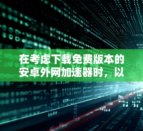 在考虑下载免费版本的安卓外网加速器时,以下是一些关键点和建议,帮助你做出明智的选择 在考虑下载免费版本的安卓外网加速器时,以下是一些关键点和建议,帮助你做出明智的选择