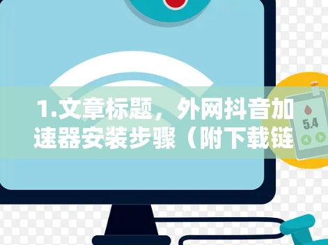 1.文章标题,外网抖音加速器安装步骤(附下载链接) 1.文章标题,外网抖音加速器安装步骤(附下载链接)