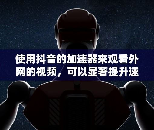 使用抖音的加速器来观看外网的视频，可以显著提升速度和体验。以下是详细的步骤指南