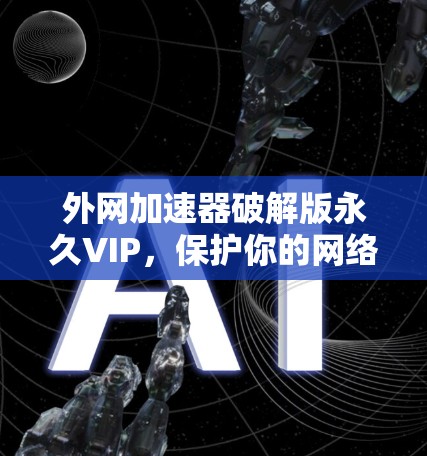 外网加速器破解版永久VIP,保护你的网络连接与安全 外网加速器破解版永久VIP,保护你的网络连接与安全