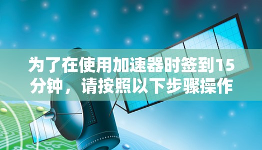 为了在使用加速器时签到15分钟,请按照以下步骤操作 为了在使用加速器时签到15分钟,请按照以下步骤操作