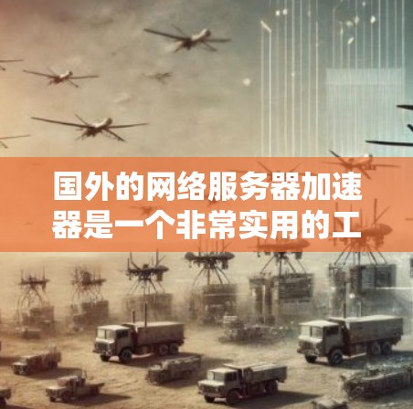 国外的网络服务器加速器是一个非常实用的工具,可以帮助你快速连接到服务器并进行测试。以下是一些推荐的国外加速器和英文加速器 国外的网络服务器加速器是一个非常实用的工具,可以帮助你快速连接到服务器并进行测试。以下是一些推荐的国外加速器和英文加速器