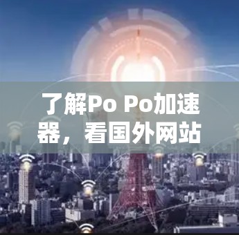 了解Po Po加速器,看国外网站有哪些可靠来源 了解Po Po加速器,看国外网站有哪些可靠来源