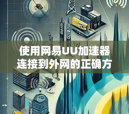 使用网易UU加速器连接到外网的正确方法 使用网易UU加速器连接到外网的正确方法
