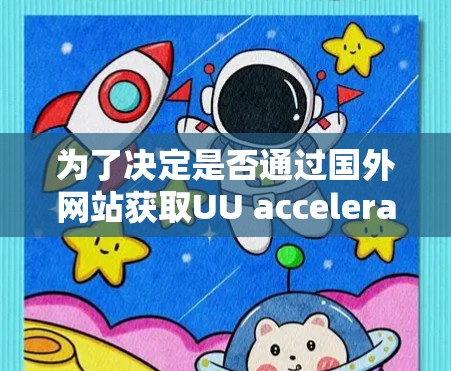 为了决定是否通过国外网站获取UU accelerate的信息和下载使用,以下是详细的步骤和考虑 为了决定是否通过国外网站获取UU accelerate的信息和下载使用,以下是详细的步骤和考虑