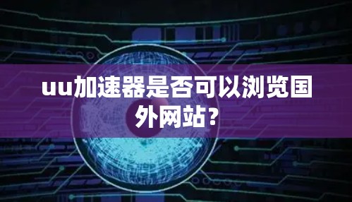 uu加速器是否可以浏览国外网站? uu加速器是否可以浏览国外网站?
