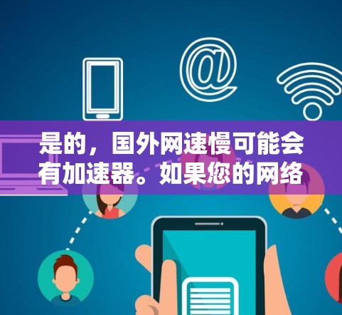 是的,国外网速慢可能会有加速器。如果您的网络速度变慢,通常可以通过以下方法来解决 是的,国外网速慢可能会有加速器。如果您的网络速度变慢,通常可以通过以下方法来解决