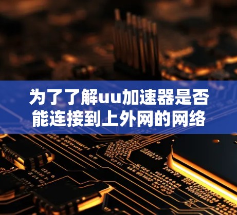 为了了解uu加速器是否能连接到上外网的网络,可以按照以下步骤进行 为了了解uu加速器是否能连接到上外网的网络,可以按照以下步骤进行