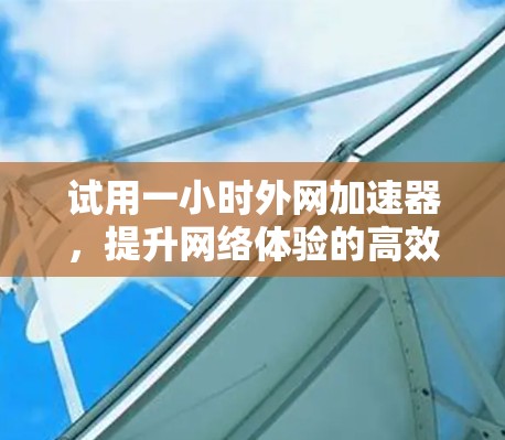 试用一小时外网加速器,提升网络体验的高效选择 试用一小时外网加速器,提升网络体验的高效选择