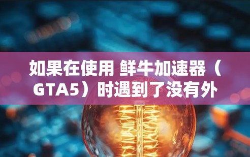如果在使用 鲜牛加速器(GTA5)时遇到了没有外网的问题,可能是由于多种原因导致的网络问题。以下是几种可能的原因及解决方案 如果在使用 鲜牛加速器(GTA5)时遇到了没有外网的问题,可能是由于多种原因导致的网络问题。以下是几种可能的原因及解决方案