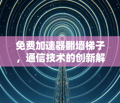 免费加速器翻墙梯子,通信技术的创新解决方案 免费加速器翻墙梯子,通信技术的创新解决方案