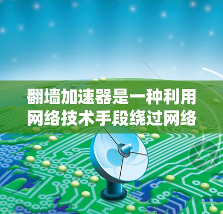 翻墙加速器是一种利用网络技术手段绕过网络防火墙或访问资源的技术，旨在快速下载或访问特定网站。以下是对该概念的详细分析