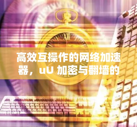 高效互操作的网络加速器,uU 加密与翻墙的完美结合 高效互操作的网络加速器,uU 加密与翻墙的完美结合