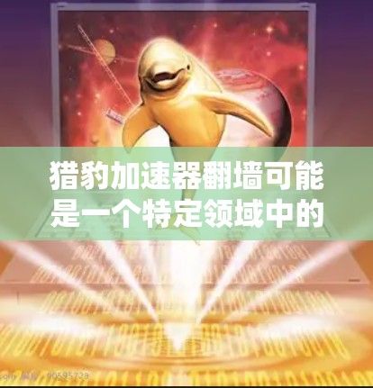 猎豹加速器翻墙可能是一个特定领域中的术语,可能指一种技术或设备,用于加速数据传输或网络访问,同时涉及翻墙这个词。以下是一个可能的解释 猎豹加速器翻墙可能是一个特定领域中的术语,可能指一种技术或设备,用于加速数据传输或网络访问,同时涉及翻墙这个词。以下是一个可能的解释