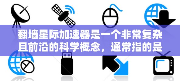 翻墙星际加速器是一个非常复杂且前沿的科学概念,通常指的是利用特殊的技术或物理原理实现从一个时空或空间中移动到另一个时空或空间中的一种装置。这类装置可能基于以下几种原理 翻墙星际加速器是一个非常复杂且前沿的科学概念,通常指的是利用特殊的技术或物理原理实现从一个时空或空间中移动到另一个时空或空间中的一种装置。这类装置可能基于以下几种原理