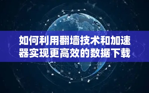 如何利用翻墙技术和加速器实现更高效的数据下载 如何利用翻墙技术和加速器实现更高效的数据下载