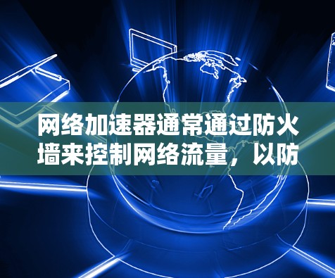 网络加速器通常通过防火墙来控制网络流量,以防止被滥用。因此,网络加速器本身并不翻墙,而是通过设置防火墙来实现流量控制。以下是一些常见的网络加速器和如何通过设置防火墙来控制流量 网络加速器通常通过防火墙来控制网络流量,以防止被滥用。因此,网络加速器本身并不翻墙,而是通过设置防火墙来实现流量控制。以下是一些常见的网络加速器和如何通过设置防火墙来控制流量